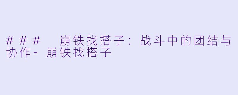 ### 崩铁找搭子：战斗中的团结与协作-崩铁找搭子