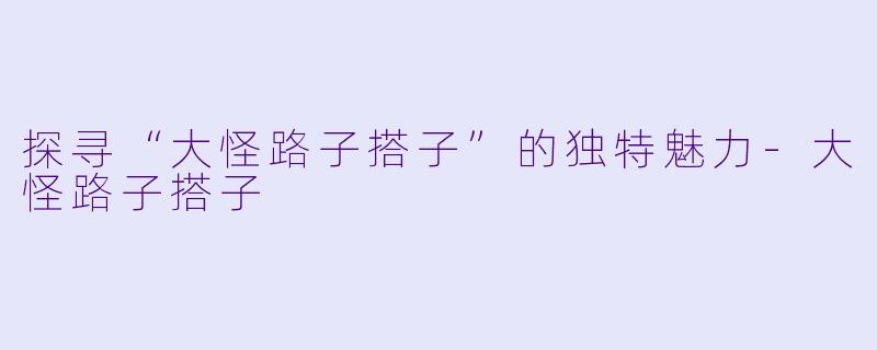 探寻“大怪路子搭子”的独特魅力