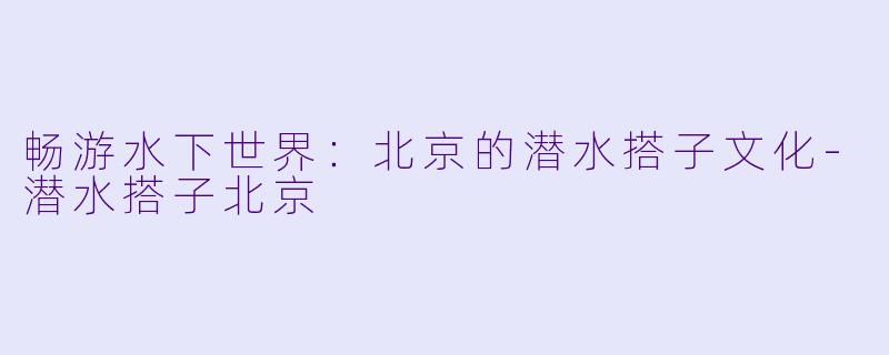 畅游水下世界：北京的潜水搭子文化-潜水搭子北京