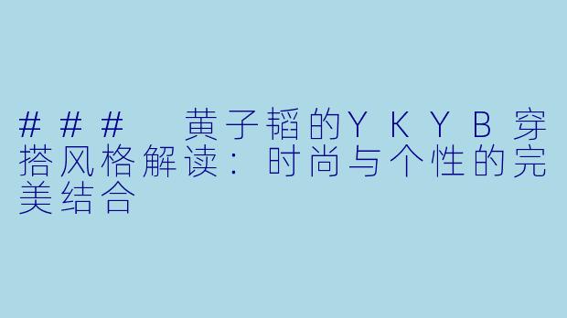 ### 黄子韬的YKYB穿搭风格解读：时尚与个性的完美结合