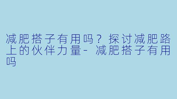 减肥搭子有用吗？探讨减肥路上的伙伴力量-减肥搭子有用吗