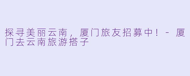 探寻美丽云南，厦门旅友招募中！-厦门去云南旅游搭子