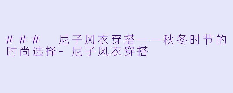 ### 尼子风衣穿搭——秋冬时节的时尚选择-尼子风衣穿搭