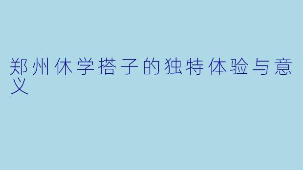 郑州休学搭子的独特体验与意义