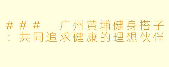 ### 广州黄埔健身搭子：共同追求健康的理想伙伴