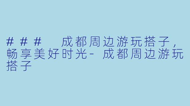 ### 成都周边游玩搭子，畅享美好时光-成都周边游玩搭子