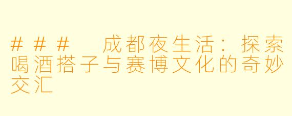 ### 成都夜生活：探索喝酒搭子与赛博文化的奇妙交汇