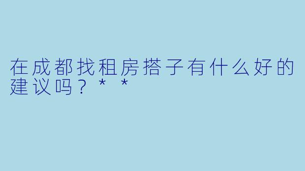 在成都找租房搭子有什么好的建议吗？**