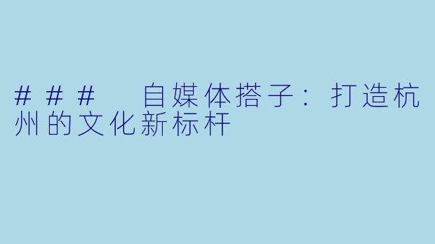 ### 自媒体搭子：打造杭州的文化新标杆