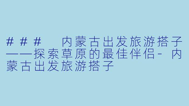 ### 内蒙古出发旅游搭子——探索草原的最佳伴侣