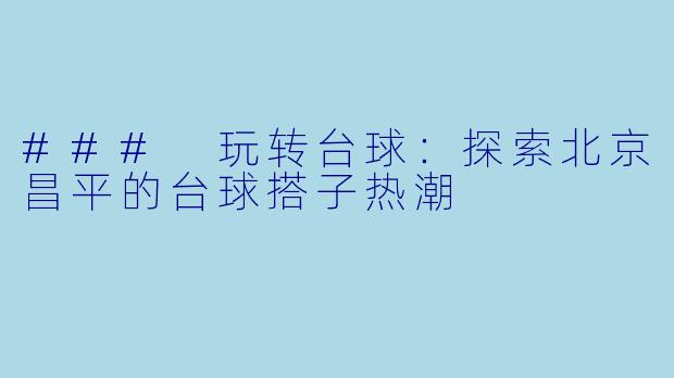 ### 玩转台球：探索北京昌平的台球搭子热潮