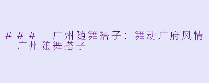 ### 广州随舞搭子：舞动广府风情-广州随舞搭子