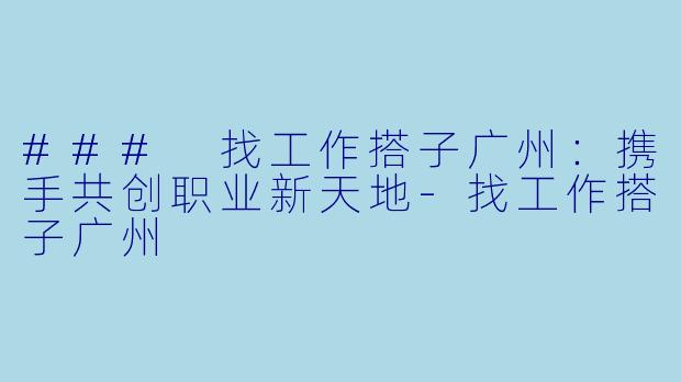 ### 找工作搭子广州：携手共创职业新天地-找工作搭子广州