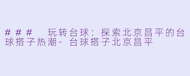 ### 玩转台球：探索北京昌平的台球搭子热潮-台球搭子北京昌平