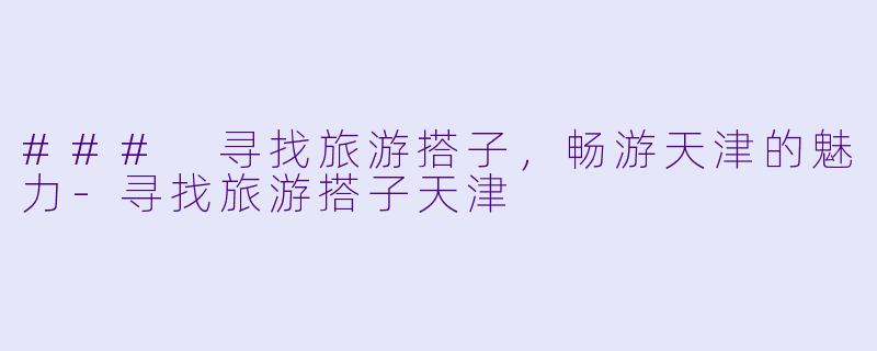 ### 寻找旅游搭子，畅游天津的魅力-寻找旅游搭子天津