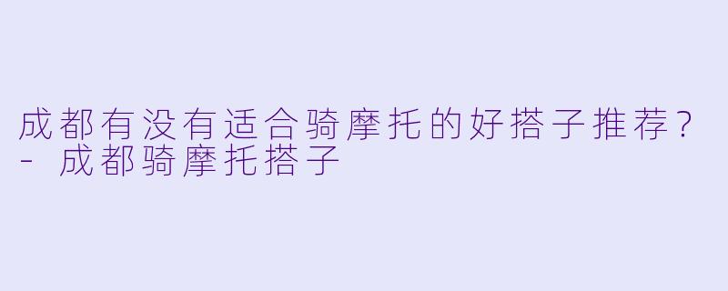 成都有没有适合骑摩托的好搭子推荐？