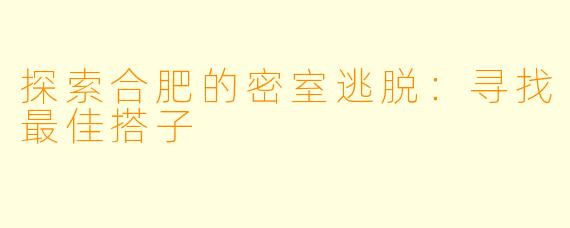 探索合肥的密室逃脱：寻找最佳搭子