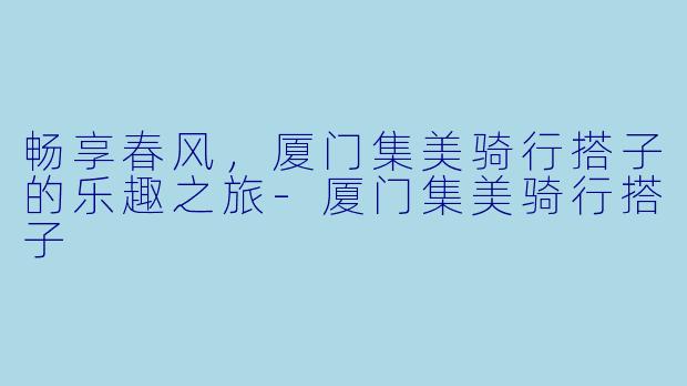 畅享春风,厦门集美骑行搭子的乐趣之旅