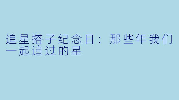 追星搭子纪念日：那些年我们一起追过的星