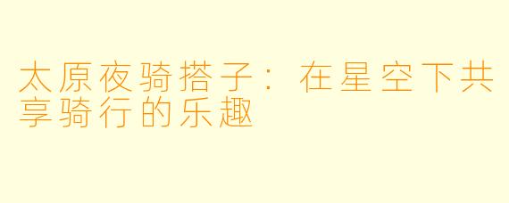 太原夜骑搭子：在星空下共享骑行的乐趣