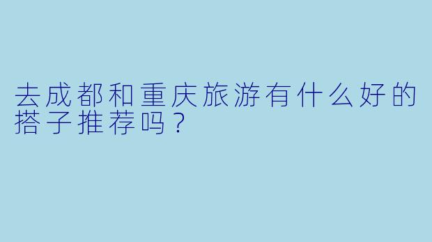 去成都和重庆旅游有什么好的搭子推荐吗?