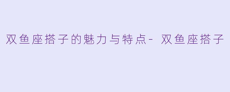 双鱼座搭子的魅力与特点