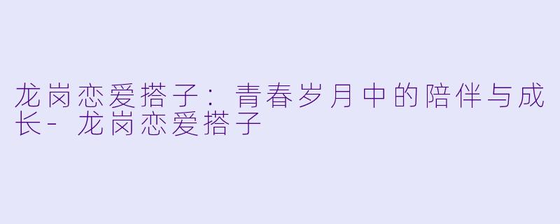 龙岗恋爱搭子：青春岁月中的陪伴与成长-龙岗恋爱搭子