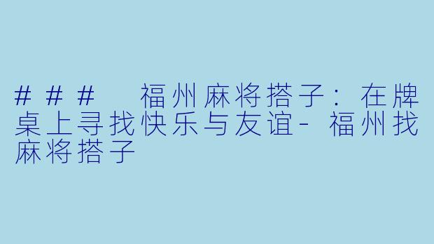 ### 福州麻将搭子：在牌桌上寻找快乐与友谊-福州找麻将搭子