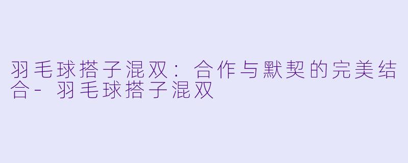 羽毛球搭子混双：合作与默契的完美结合-羽毛球搭子混双