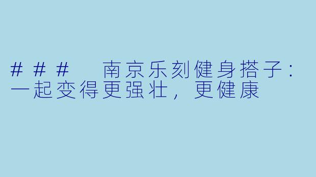 ### 南京乐刻健身搭子：一起变得更强壮，更健康