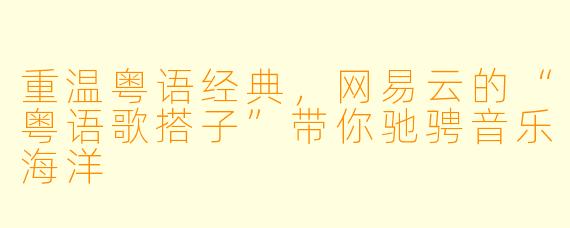 重温粤语经典，网易云的“粤语歌搭子”带你驰骋音乐海洋