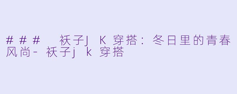 ### 袄子JK穿搭：冬日里的青春风尚-袄子jk穿搭