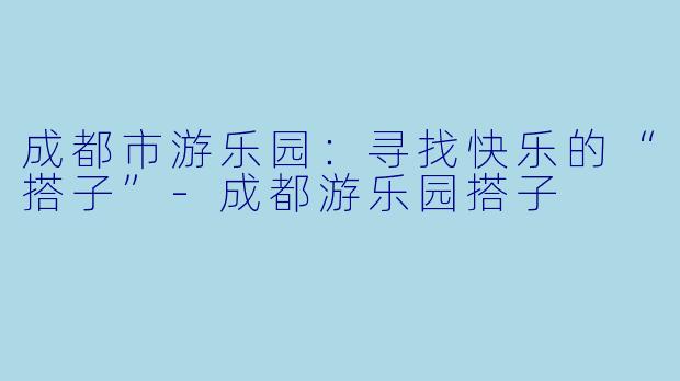 成都市游乐园：寻找快乐的“搭子”-成都游乐园搭子