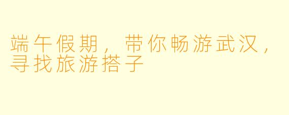 端午假期，带你畅游武汉，寻找旅游搭子