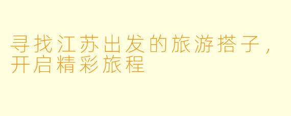 寻找江苏出发的旅游搭子，开启精彩旅程