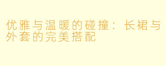 优雅与温暖的碰撞:长裙与外套的完美搭配