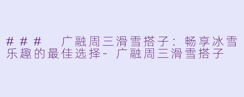 ### 广融周三滑雪搭子：畅享冰雪乐趣的最佳选择-广融周三滑雪搭子