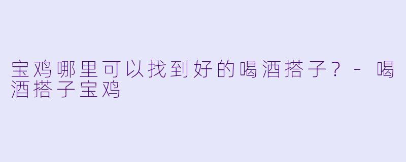 宝鸡哪里可以找到好的喝酒搭子？
