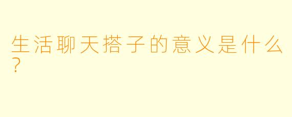 生活聊天搭子的意义是什么？