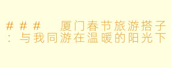 ### 厦门春节旅游搭子：与我同游在温暖的阳光下