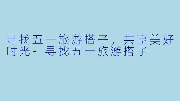 寻找五一旅游搭子，共享美好时光-寻找五一旅游搭子