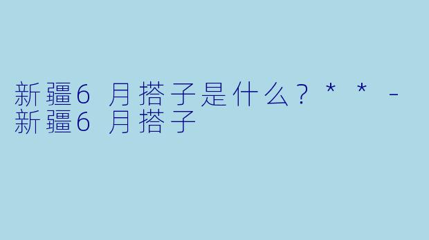 新疆6月搭子是什么?**