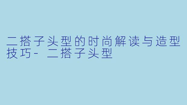 二搭子头型的时尚解读与造型技巧-二搭子头型