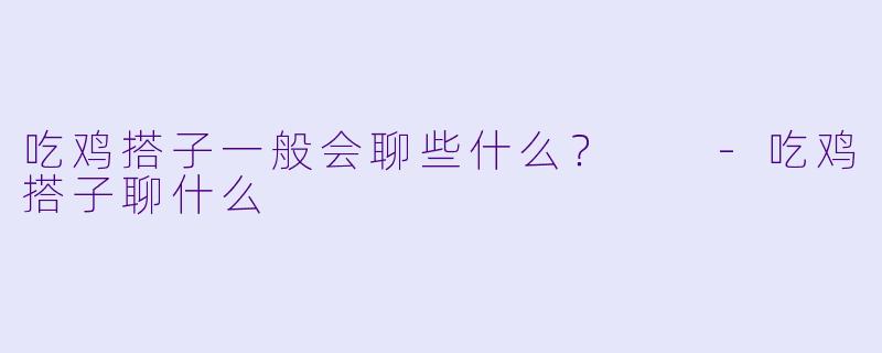 吃鸡搭子一般会聊些什么？  
