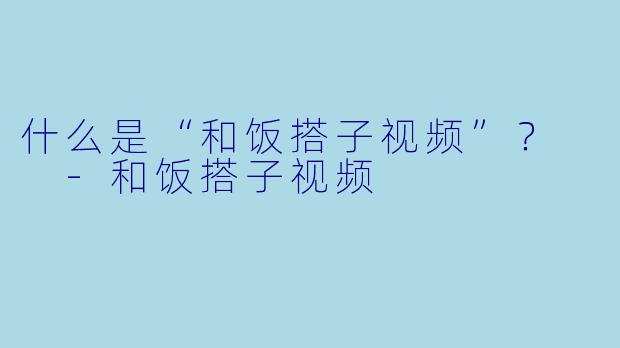 什么是“和饭搭子视频”？  