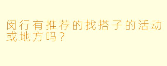 闵行有推荐的找搭子的活动或地方吗？