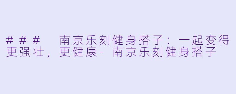 ### 南京乐刻健身搭子：一起变得更强壮，更健康-南京乐刻健身搭子