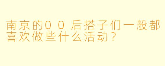 南京的00后搭子们一般都喜欢做些什么活动？