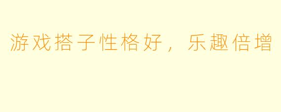 游戏搭子性格好，乐趣倍增