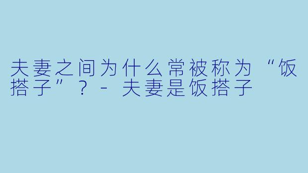 夫妻之间为什么常被称为“饭搭子”？